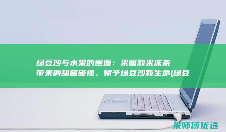 绿豆沙与水果的邂逅：果酱和果冻条带来的甜蜜碰撞，赋予绿豆沙新生命 (绿豆沙与水果相克吗)