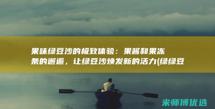 果味绿豆沙的极致体验：果酱和果冻条的邂逅，让绿豆沙焕发新的活力 (绿绿豆沙)