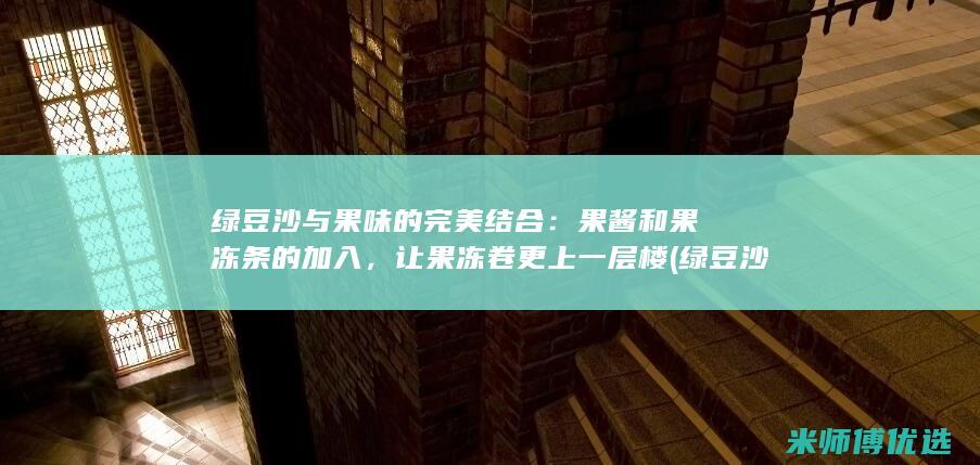 绿豆沙与果味的完美结合：果酱和果冻条的加入，让果冻卷更上一层楼 (绿豆沙与果味饮料区别)