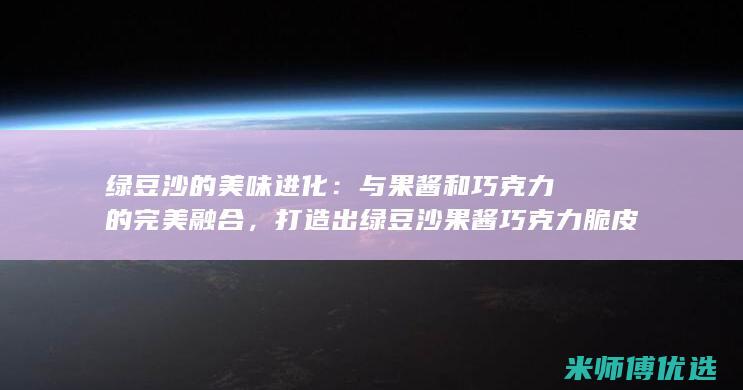 绿豆沙的美味进化：与果酱和巧克力的完美融合，打造出绿豆沙果酱巧克力脆皮棒 (绿豆沙的口感)