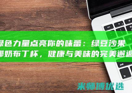 用绿色力量点亮你的味蕾：绿豆沙果酱椰奶布丁杯，健康与美味的完美邂逅 (用绿色力量点赞的句子)