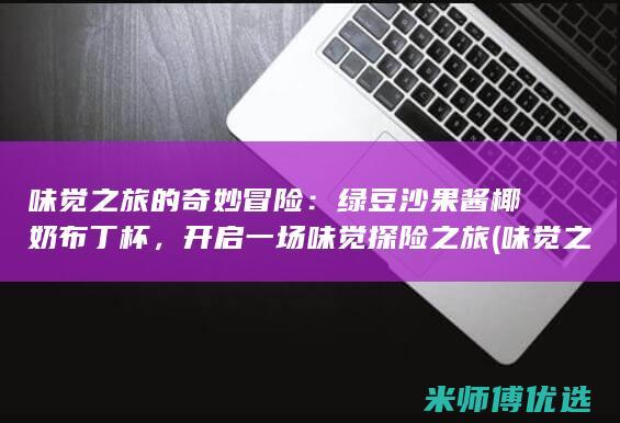 味觉之旅的奇妙冒险：绿豆沙果酱椰奶布丁杯，开启一场味觉探险之旅 (味觉之旅的奇妙之处)