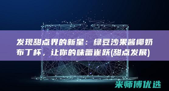 发现甜点界的新星：绿豆沙果酱椰奶布丁杯，让你的味蕾雀跃 (甜点发展)