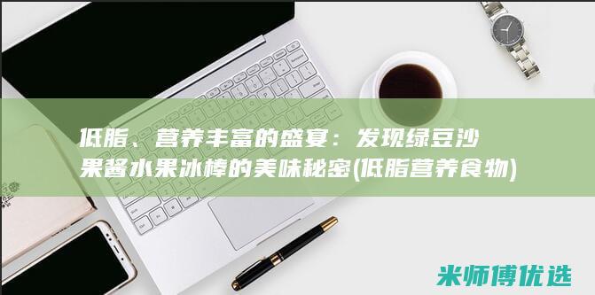 低脂、营养丰富的盛宴：发现绿豆沙果酱水果冰棒的美味秘密 (低脂营养食物)