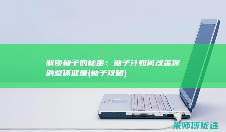 解锁柚子的秘密：柚子汁如何改善你的整体健康 (柚子攻略)