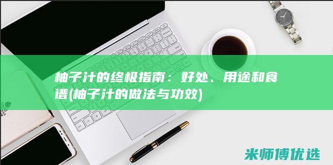 柚子汁的终极指南：好处、用途和食谱 (柚子汁的做法与功效)