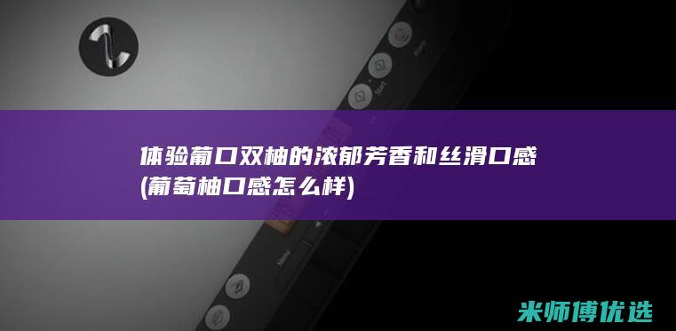 体验葡口双柚的浓郁芳香和丝滑口感 (葡萄柚口感怎么样)