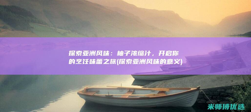 探索亚洲风味：柚子浓缩汁，开启你的烹饪味蕾之旅 (探索亚洲风味的意义)