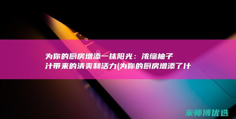 为你的厨房增添一抹阳光：浓缩柚子汁带来的清爽和活力 (为你的厨房增添了什么)