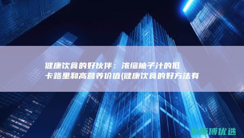 健康饮食的好伙伴：浓缩柚子汁的低卡路里和高营养价值 (健康饮食的好方法有哪些)