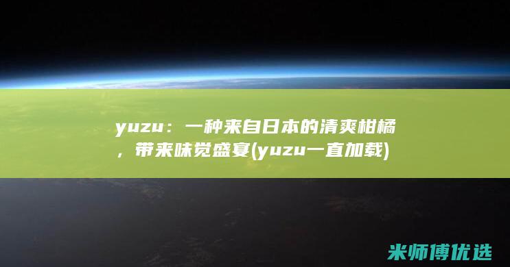 yuzu：一种来自日本的清爽柑橘，带来味觉盛宴 (yuzu一直加载)