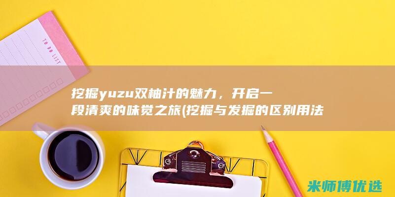 挖掘yuzu双柚汁的魅力，开启一段清爽的味觉之旅 (挖掘与发掘的区别用法)