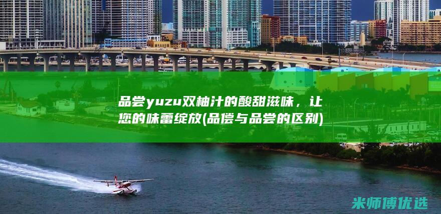 品尝yuzu双柚汁的酸甜滋味，让您的味蕾绽放 (品偿与品尝的区别)