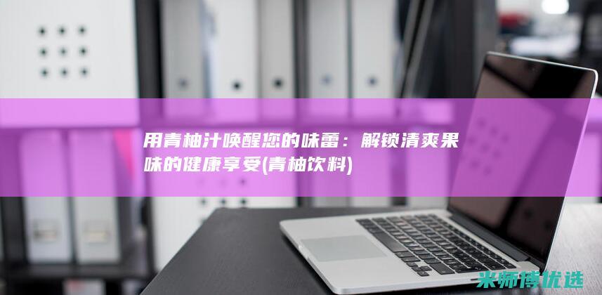 用青柚汁唤醒您的味蕾：解锁清爽果味的健康享受 (青柚饮料)