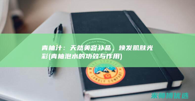青柚汁：天然美容补品，焕发肌肤光彩 (青柚泡水的功效与作用)