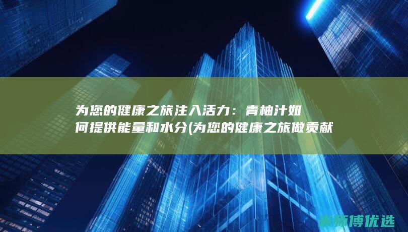 为您的健康之旅注入活力：青柚汁如何提供能量和水分 (为您的健康之旅做贡献)