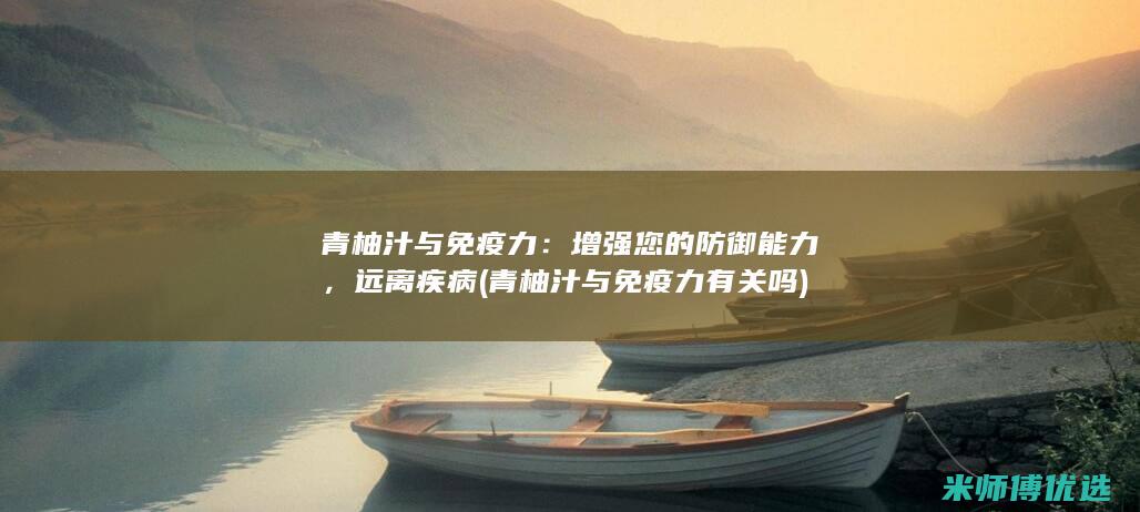 青柚汁与免疫力：增强您的防御能力，远离疾病 (青柚汁与免疫力有关吗)