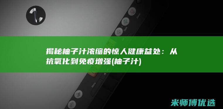 揭秘柚子汁浓缩的惊人健康益处：从抗氧化到免疫增强 (柚子 汁)