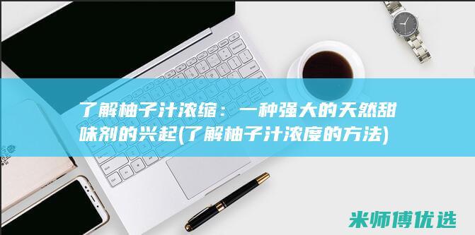 了解柚子汁浓缩：一种强大的天然甜味剂的兴起 (了解柚子汁浓度的方法)