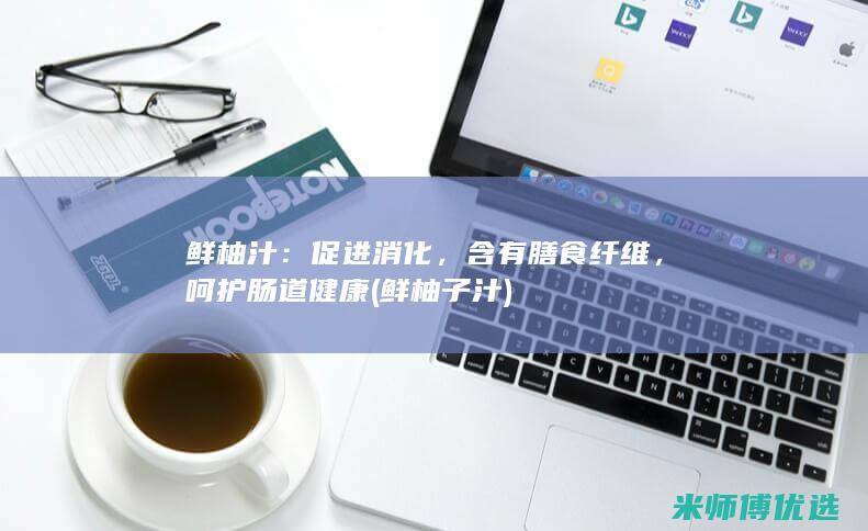 鲜柚汁：促进消化，含有膳食纤维，呵护肠道健康 (鲜柚子汁)