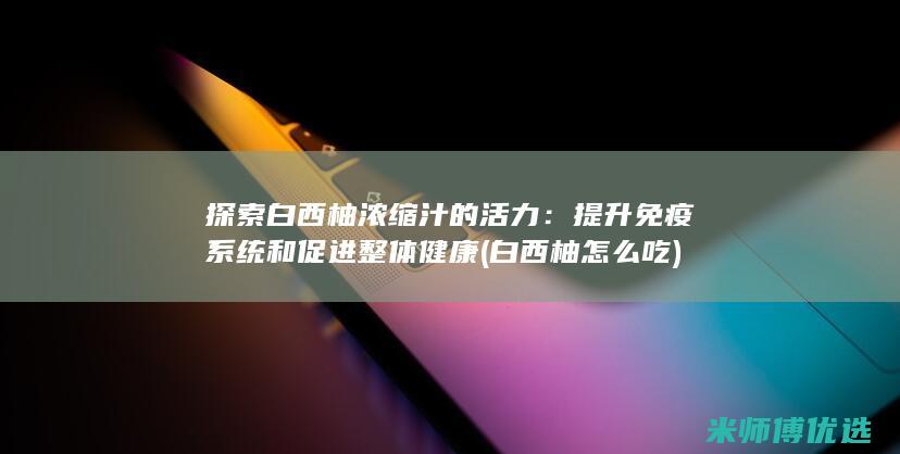 探索白西柚浓缩汁的活力：提升免疫系统和促进整体健康 (白西柚怎么吃)