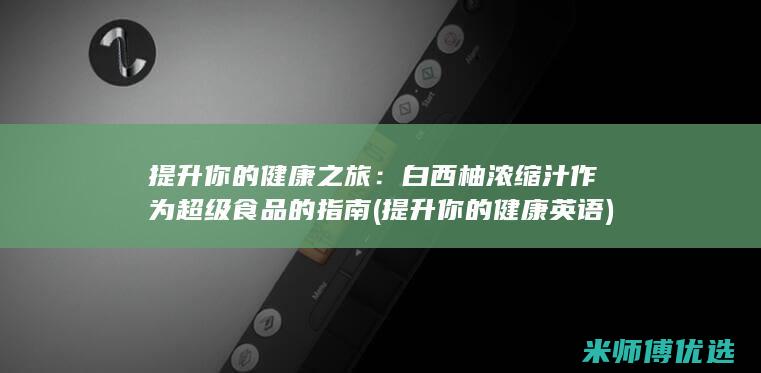 提升你的健康之旅：白西柚浓缩汁作为超级食品的指南 (提升你的健康英语)