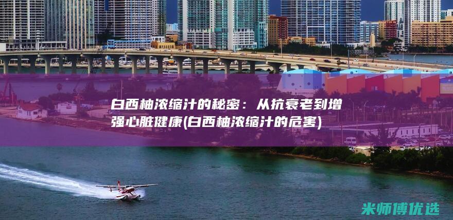 白西柚浓缩汁的秘密：从抗衰老到增强心脏健康 (白西柚浓缩汁的危害)