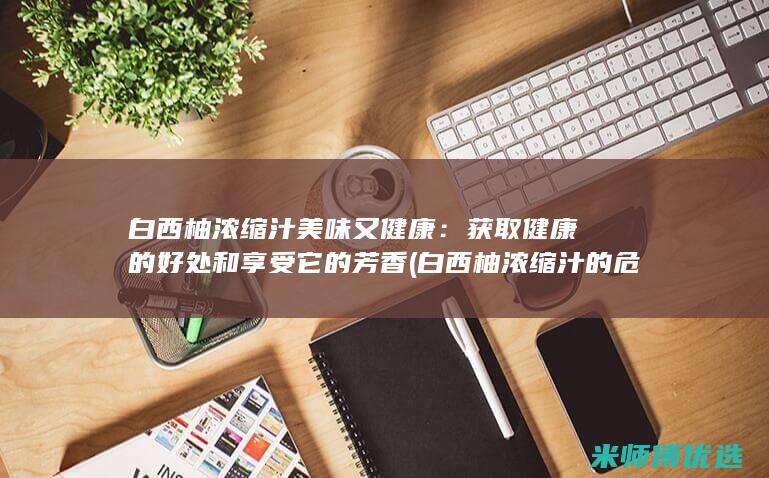 白西柚浓缩汁美味又健康：获取健康的好处和享受它的芳香 (白西柚浓缩汁的危害)