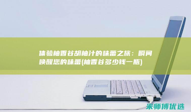 体验柚香谷胡柚汁的味蕾之旅：瞬间唤醒您的味蕾 (柚香谷多少钱一瓶)