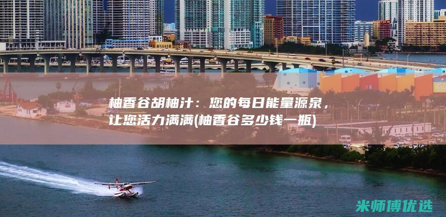 柚香谷胡柚汁：您的每日能量源泉，让您活力满满 (柚香谷多少钱一瓶)
