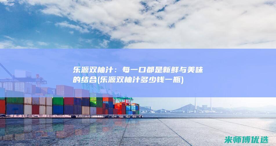 乐源双柚汁：每一口都是新鲜与美味的结合 (乐源双柚汁多少钱一瓶)