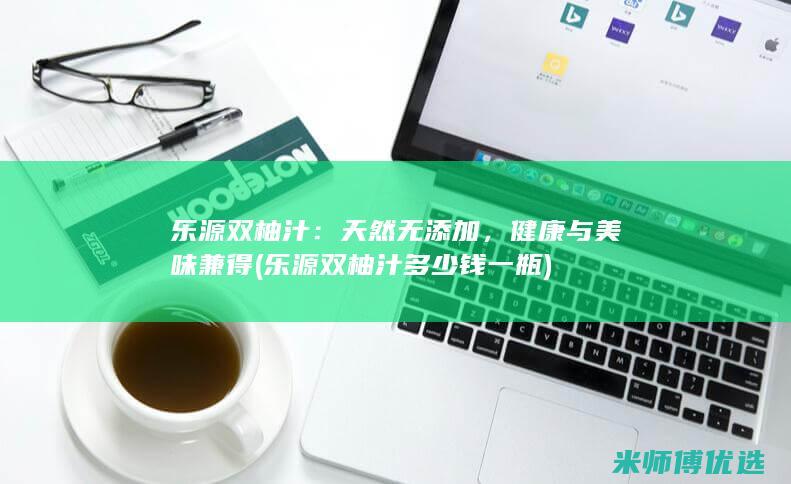 乐源双柚汁：天然无添加，健康与美味兼得 (乐源双柚汁多少钱一瓶)