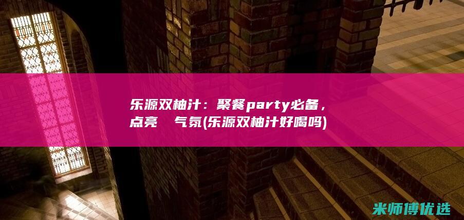 乐源双柚汁：聚餐 party 必备，点亮歡樂气氛 (乐源双柚汁好喝吗)