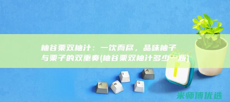 柚谷栗双柚汁：一饮而尽，品味柚子与栗子的双重奏 (柚谷栗双柚汁多少一瓶)