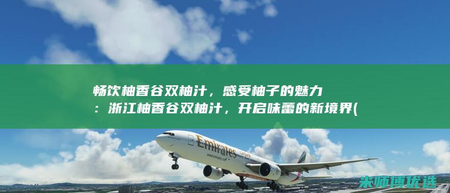 畅饮柚香谷双柚汁，感受柚子的魅力：浙江柚香谷双柚汁，开启味蕾的新境界 (柚香谷双柚汁怎么样)