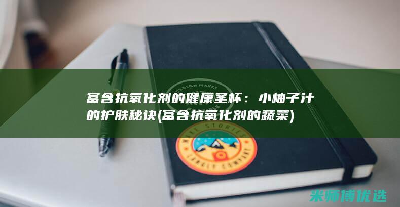 富含抗氧化剂的健康圣杯：小柚子汁的护肤秘诀 (富含抗氧化剂的蔬菜)