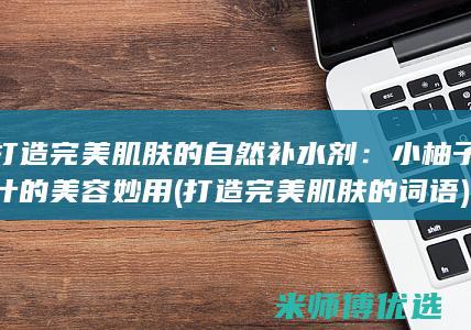 打造完美肌肤的自然补水剂：小柚子汁的美容妙用 (打造完美肌肤的词语)