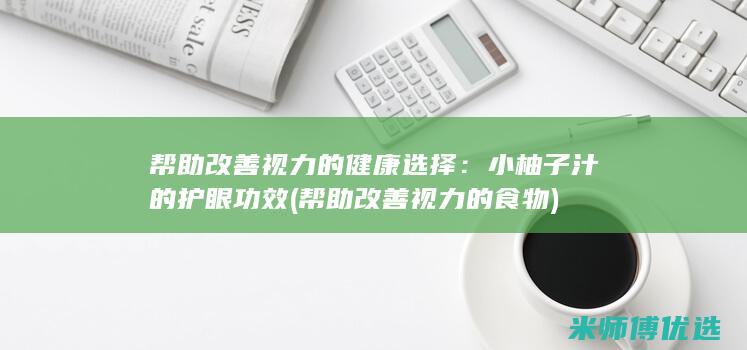 帮助改善视力的健康选择：小柚子汁的护眼功效 (帮助改善视力的食物)
