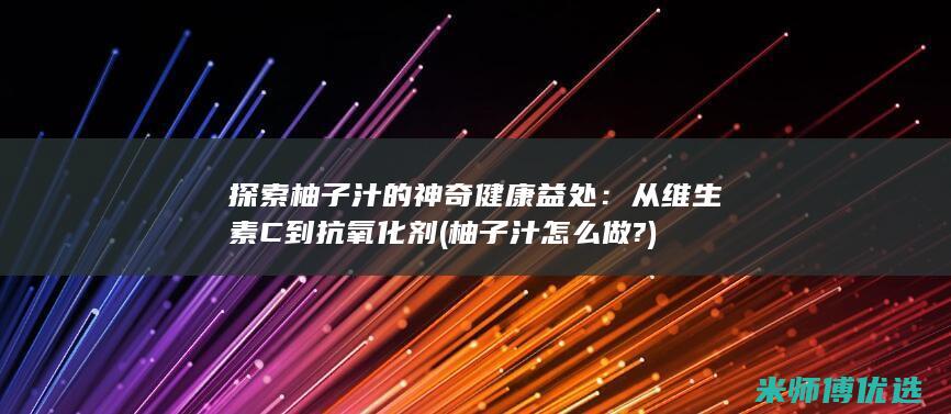 探索柚子汁的神奇健康益处：从维生素 C 到抗氧化剂 (柚子汁怎么做?)