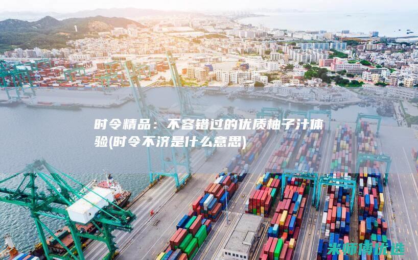 时令精品：不容错过的优质柚子汁体验 (时令不济是什么意思)