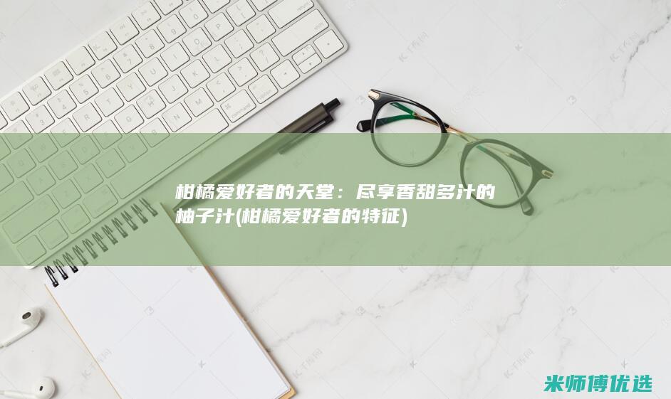 柑橘爱好者的天堂：尽享香甜多汁的柚子汁 (柑橘爱好者的特征)