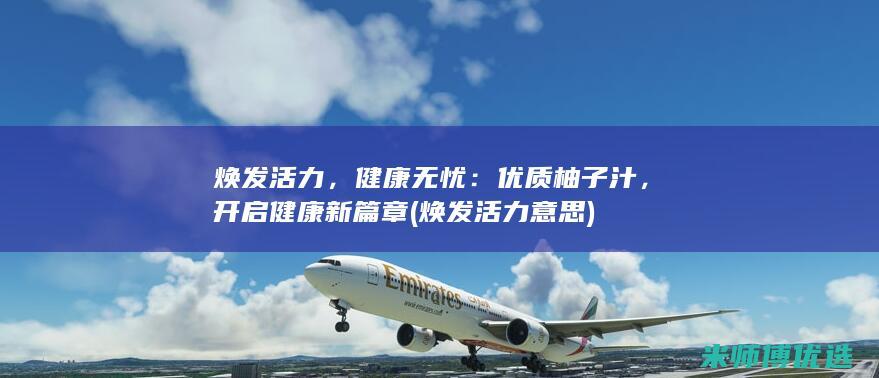 焕发活力，健康无忧：优质柚子汁，开启健康新篇章 (焕发活力意思)