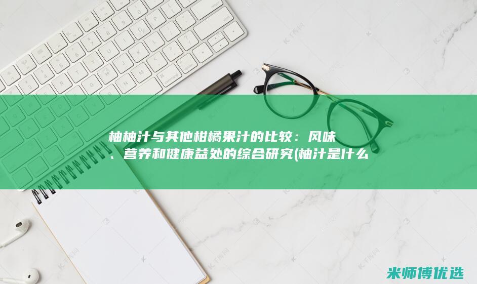 柚柚汁与其他柑橘果汁的比较：风味、营养和健康益处的综合研究 (柚汁是什么)