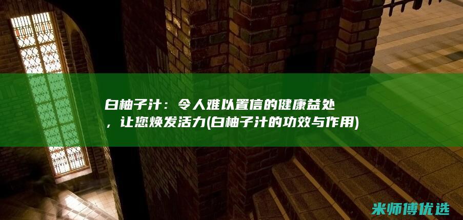 白柚子汁：令人难以置信的健康益处，让您焕发活力 (白柚子汁的功效与作用)