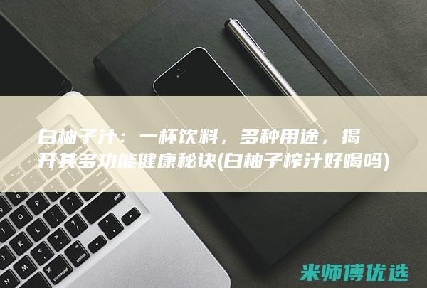 白柚子汁：一杯饮料，多种用途，揭开其多功能健康秘诀 (白柚子榨汁好喝吗)