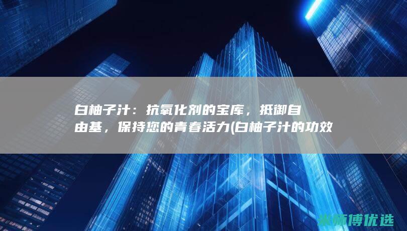 白柚子汁：抗氧化剂的宝库，抵御自由基，保持您的青春活力 (白柚子汁的功效与作用)