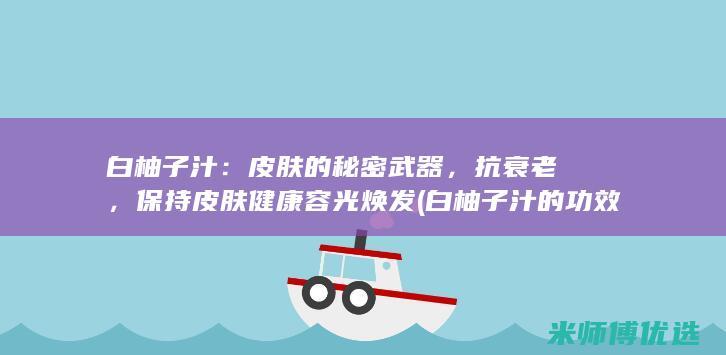 白柚子汁：皮肤的秘密武器，抗衰老，保持皮肤健康容光焕发 (白柚子汁的功效与作用)