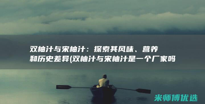 双柚汁与宋柚汁：探索其风味、营养和历史差异 (双柚汁与宋柚汁是一个厂家吗)