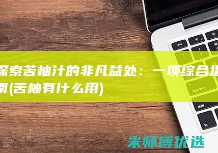 探索苦柚汁的非凡益处：一项综合指南 (苦柚有什么用)
