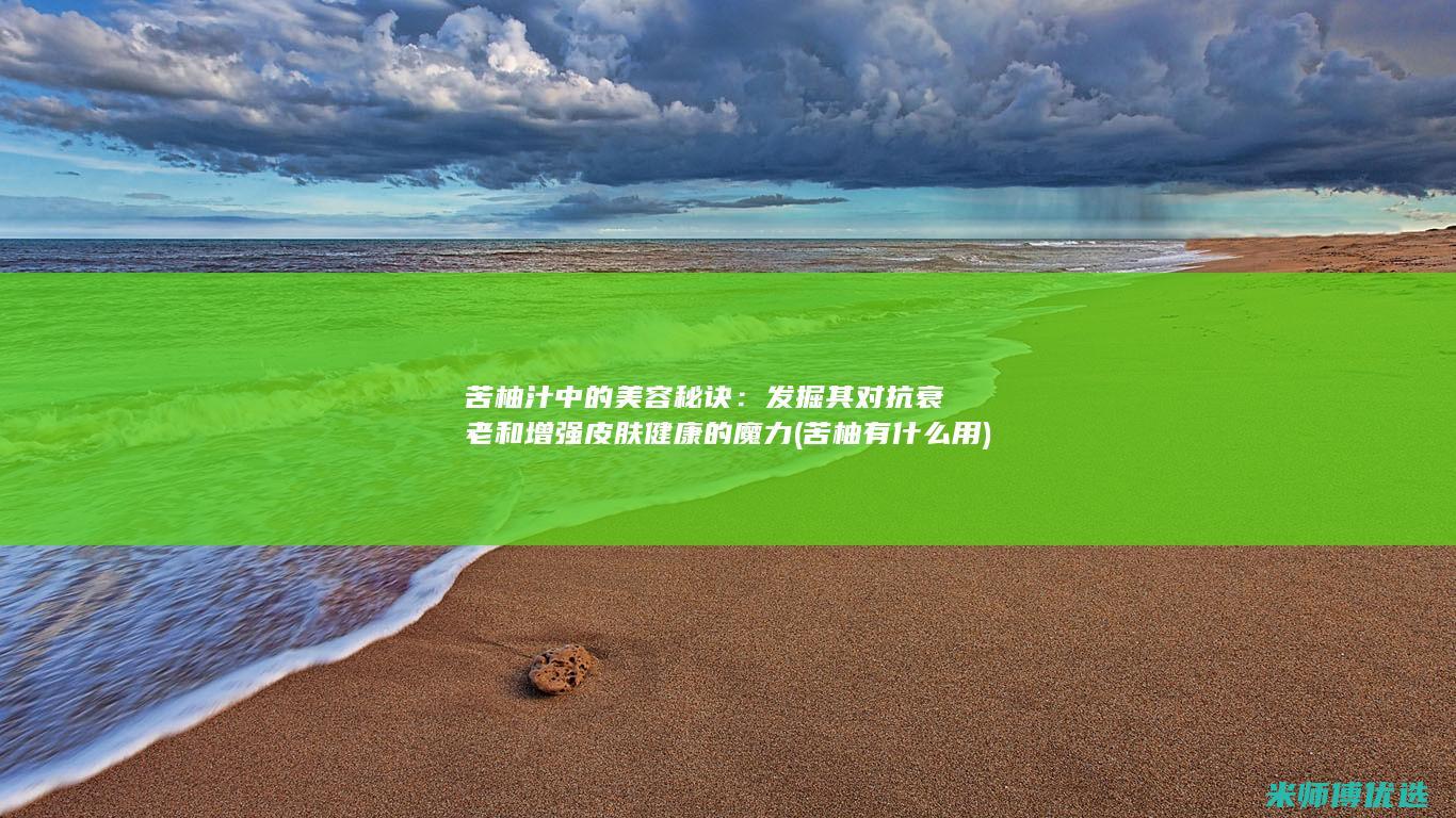 苦柚汁中的美容秘诀：发掘其对抗衰老和增强皮肤健康的魔力 (苦柚有什么用)